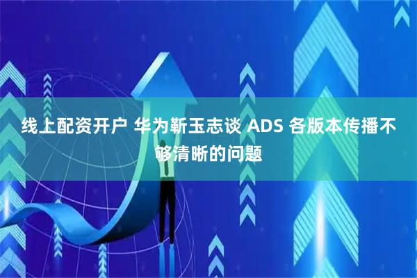 线上配资开户 华为靳玉志谈 ADS 各版本传播不够清晰的问题