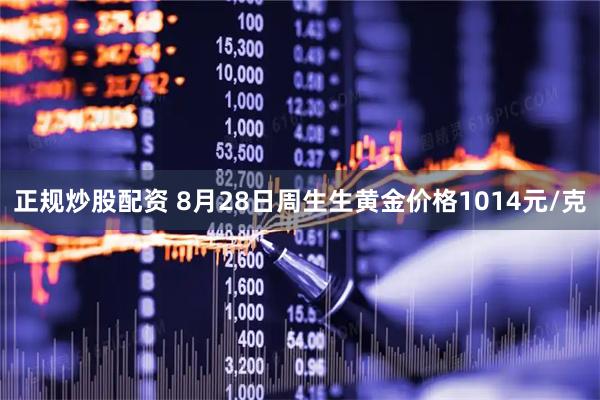 正规炒股配资 8月28日周生生黄金价格1014元/克