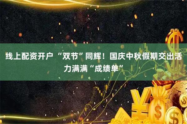 线上配资开户 “双节”同辉！国庆中秋假期交出活力满满“成绩单”