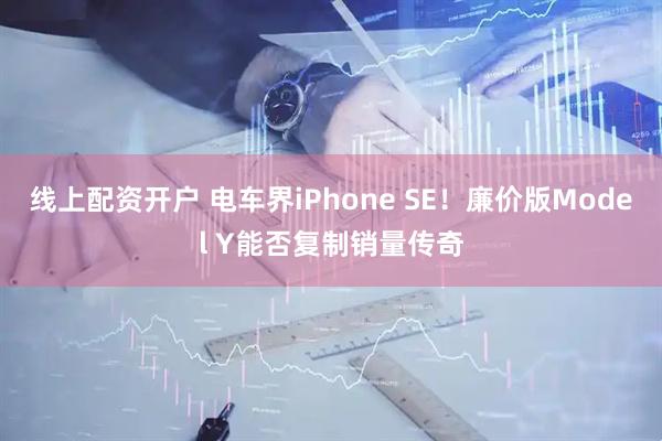 线上配资开户 电车界iPhone SE！廉价版Model Y能否复制销量传奇