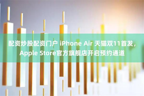 配资炒股配资门户 iPhone Air 天猫双11首发，Apple Store官方旗舰店开启预约通道