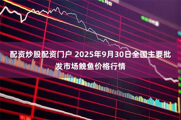 配资炒股配资门户 2025年9月30日全国主要批发市场鮸鱼价格行情