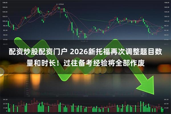 配资炒股配资门户 2026新托福再次调整题目数量和时长！过往备考经验将全部作废