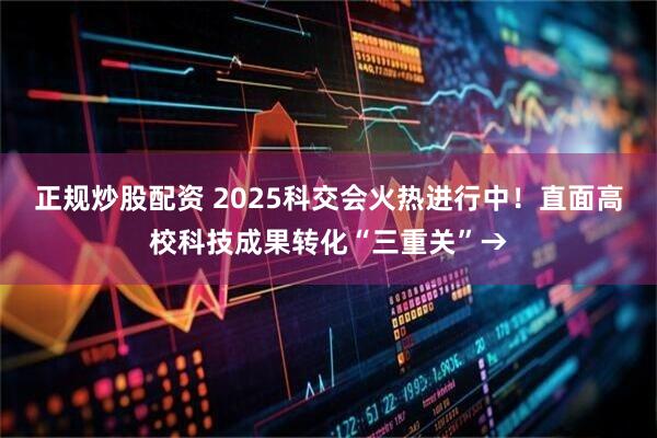 正规炒股配资 2025科交会火热进行中！直面高校科技成果转化“三重关”→