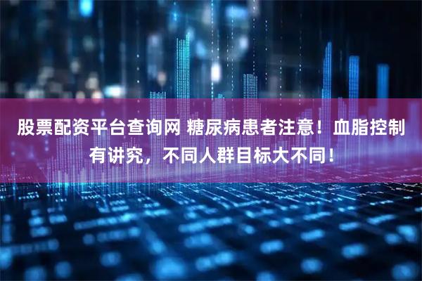 股票配资平台查询网 糖尿病患者注意！血脂控制有讲究，不同人群目标大不同！