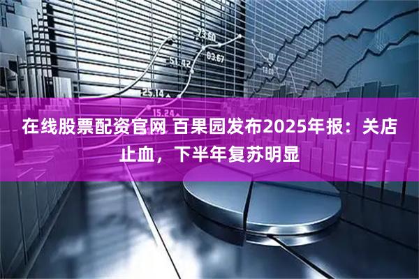 在线股票配资官网 百果园发布2025年报：关店止血，下半年复苏明显