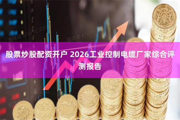 股票炒股配资开户 2026工业控制电缆厂家综合评测报告