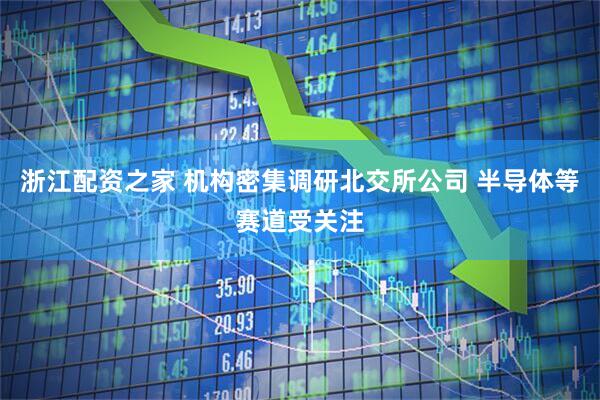 浙江配资之家 机构密集调研北交所公司 半导体等赛道受关注
